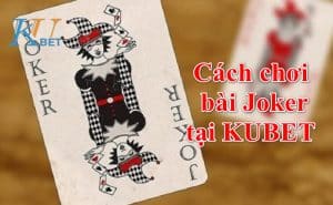 Cách chơi bài joker tại Kubet: Trò chơi sử dụng bài joker đặc biệt